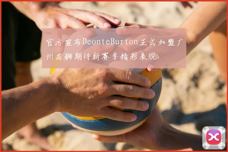 官方宣布DeonteBurton正式加盟广州龙狮期待新赛季精彩表现