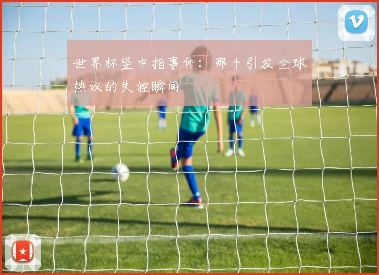 世界杯竖中指事件:那个引发全球热议的失控瞬间