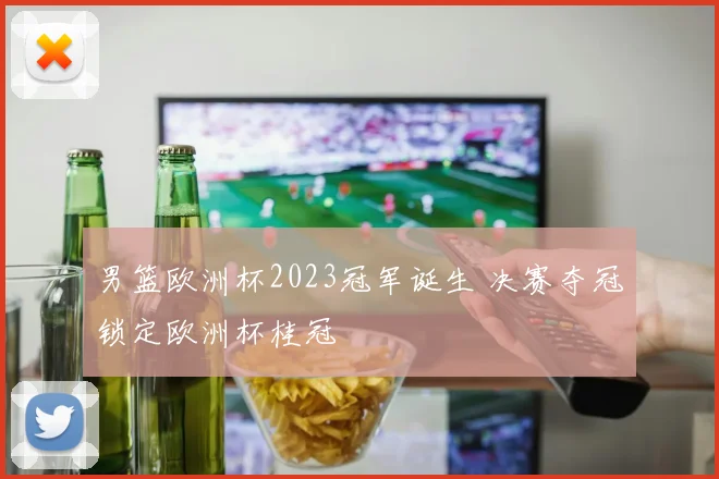 男篮欧洲杯2023冠军诞生 决赛夺冠锁定欧洲杯桂冠