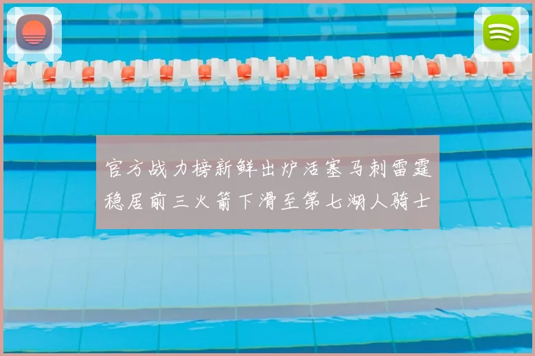 官方战力榜新鲜出炉活塞马刺雷霆稳居前三火箭下滑至第七湖人骑士表现不佳