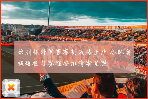 欧洲杯外围赛赛制表格出炉 各队晋级路径与赛程安排清晰呈现