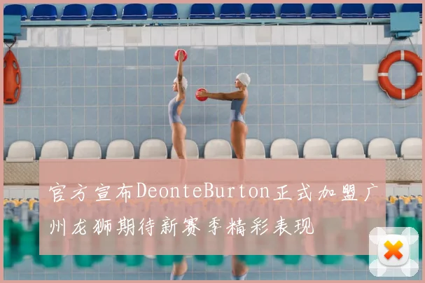 官方宣布DeonteBurton正式加盟广州龙狮期待新赛季精彩表现