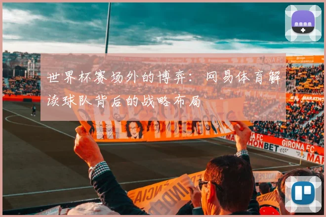 世界杯赛场外的博弈：网易体育解读球队背后的战略布局