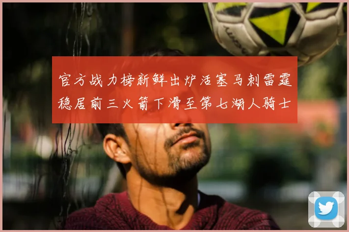 官方战力榜新鲜出炉活塞马刺雷霆稳居前三火箭下滑至第七湖人骑士表现不佳
