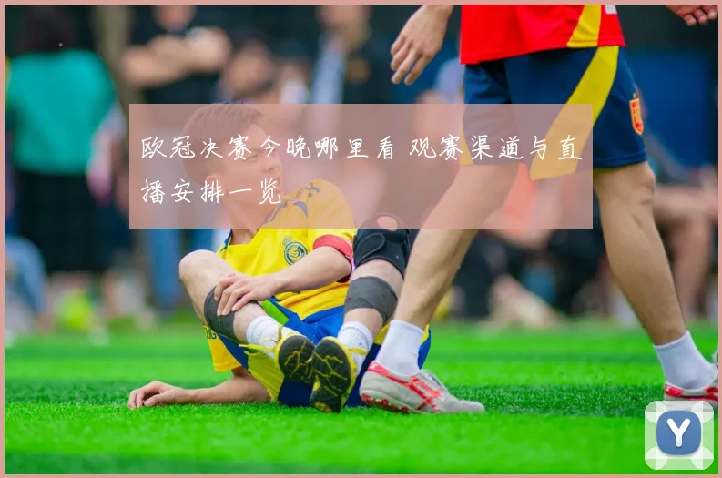 欧冠决赛今晚哪里看 观赛渠道与直播安排一览