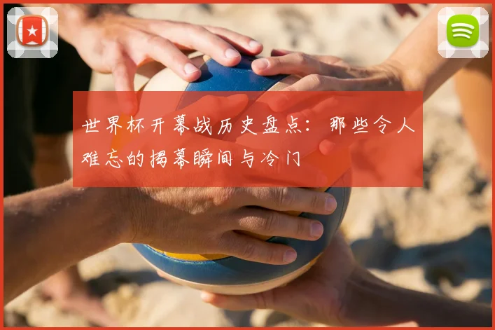 世界杯开幕战历史盘点：那些令人难忘的揭幕瞬间与冷门