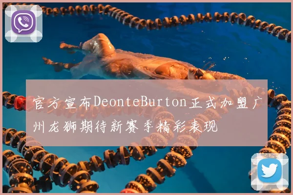 官方宣布DeonteBurton正式加盟广州龙狮期待新赛季精彩表现