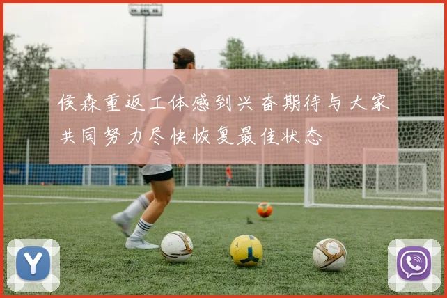 侯森重返工体感到兴奋期待与大家共同努力尽快恢复最佳状态