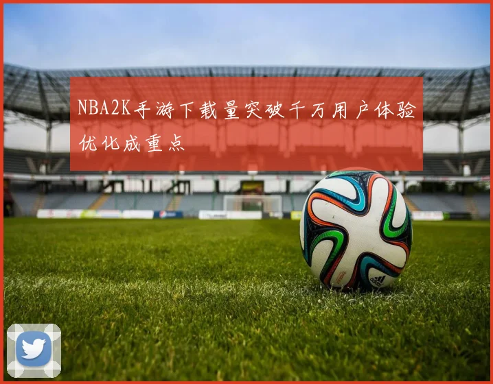 NBA2K手游下载量突破千万用户体验优化成重点