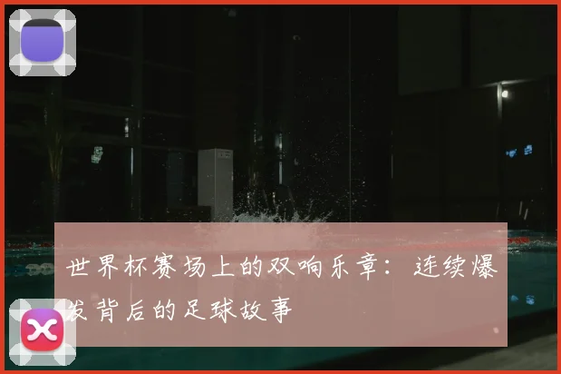 世界杯赛场上的双响乐章：连续爆发背后的足球故事
