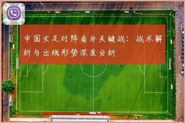 中国女足对阵南非关键战：战术解析与出线形势深度分析