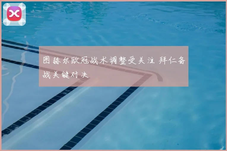 图赫尔欧冠战术调整受关注 拜仁备战关键对决