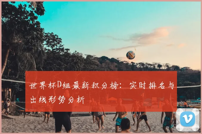 世界杯D组最新积分榜：实时排名与出线形势分析