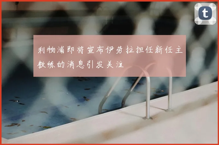 利物浦即将宣布伊劳拉担任新任主教练的消息引发关注