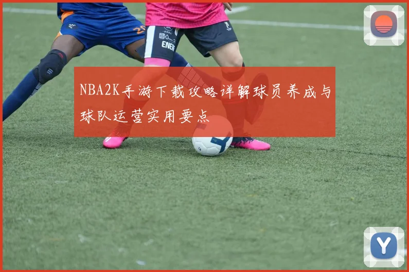 NBA2K手游下载攻略详解球员养成与球队运营实用要点