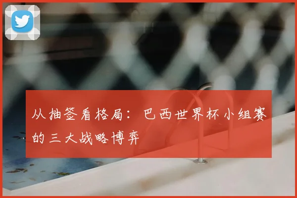 从抽签看格局：巴西世界杯小组赛的三大战略博弈