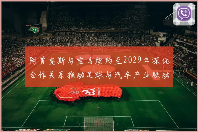 阿贾克斯与宝马续约至2029年深化合作关系推动足球与汽车产业联动