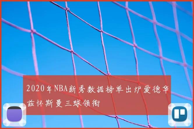 2020年NBA新秀数据榜单出炉爱德华兹怀斯曼三球领衔