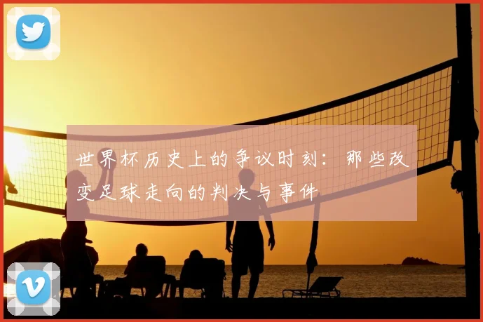 世界杯历史上的争议时刻：那些改变足球走向的判决与事件
