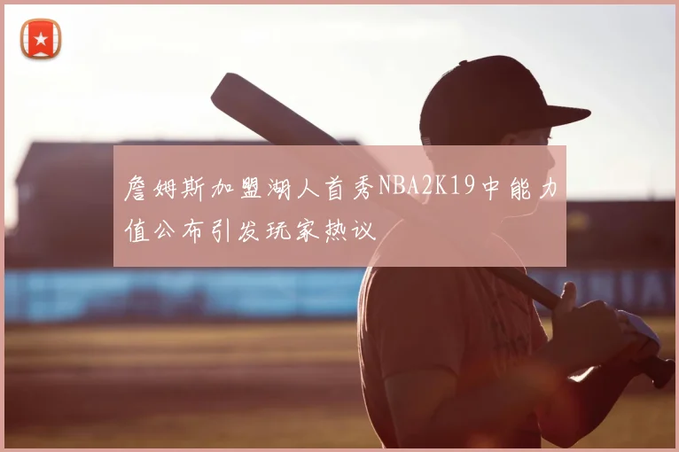 詹姆斯加盟湖人首秀NBA2K19中能力值公布引发玩家热议