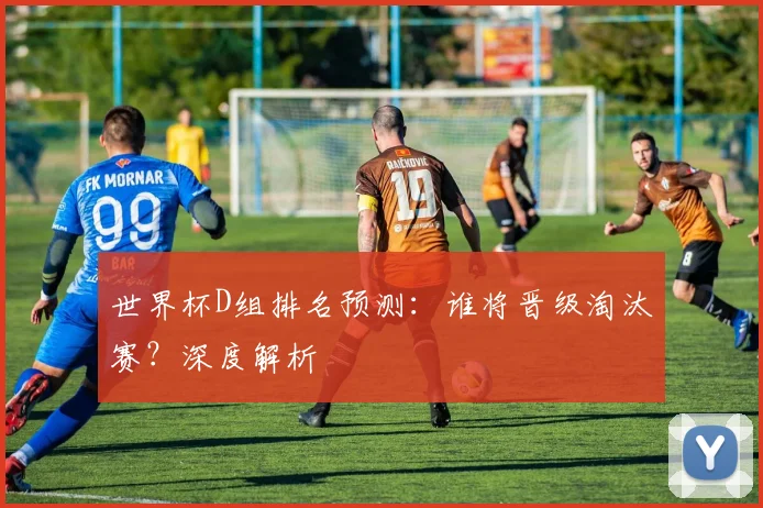 世界杯D组排名预测：谁将晋级淘汰赛？深度解析