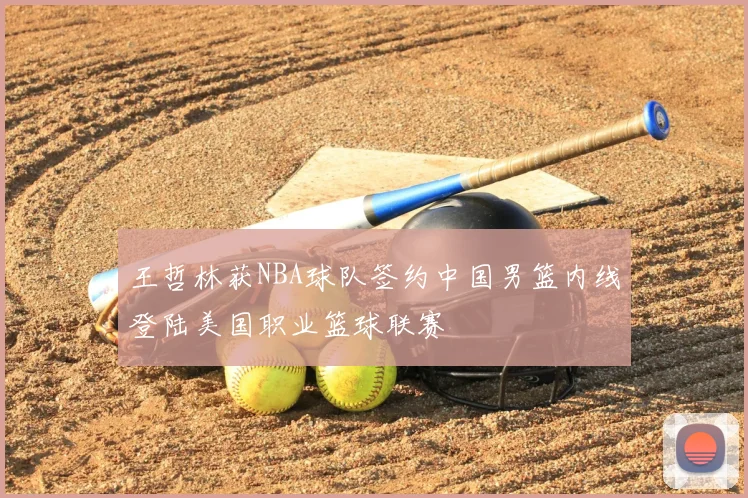 王哲林获NBA球队签约中国男篮内线登陆美国职业篮球联赛