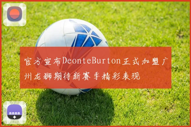 官方宣布DeonteBurton正式加盟广州龙狮期待新赛季精彩表现