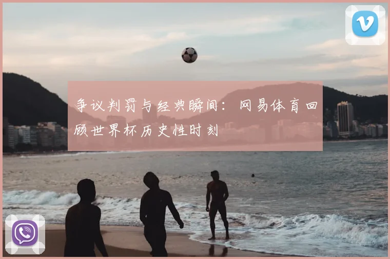 争议判罚与经典瞬间：网易体育回顾世界杯历史性时刻