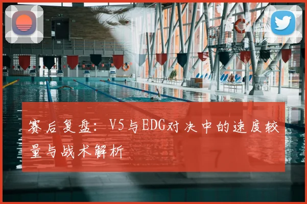 赛后复盘：V5与EDG对决中的速度较量与战术解析