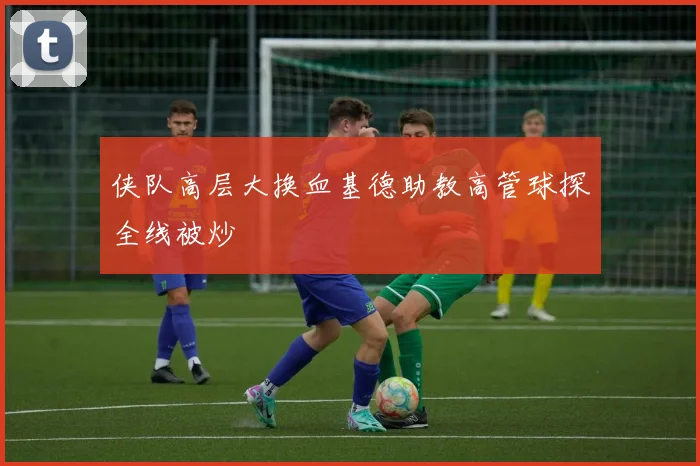 侠队高层大换血基德助教高管球探全线被炒
