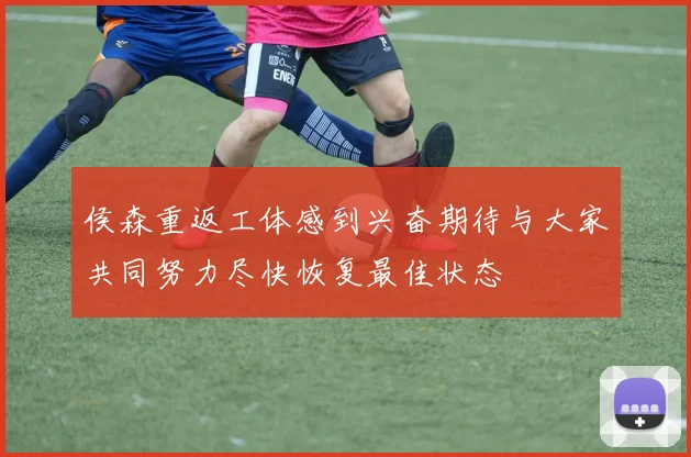 侯森重返工体感到兴奋期待与大家共同努力尽快恢复最佳状态