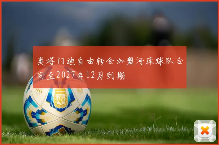 奥塔门迪自由转会加盟河床球队合同至2027年12月到期