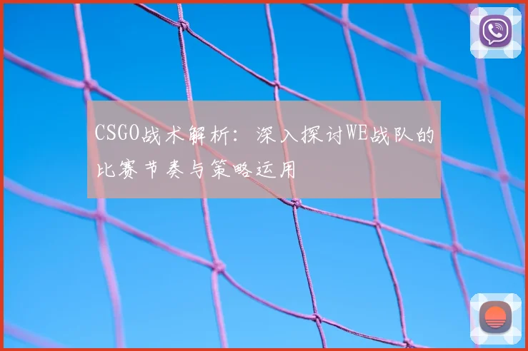 CSGO战术解析：深入探讨WE战队的比赛节奏与策略运用