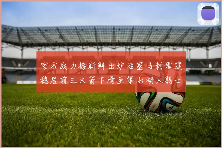 官方战力榜新鲜出炉活塞马刺雷霆稳居前三火箭下滑至第七湖人骑士表现不佳