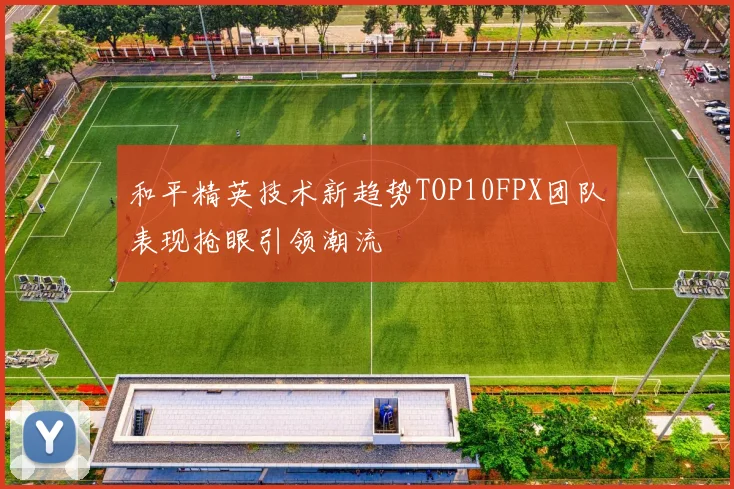 和平精英技术新趋势TOP10FPX团队表现抢眼引领潮流