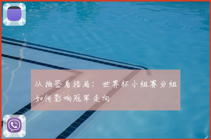从抽签看格局：世界杯小组赛分组如何影响冠军走向