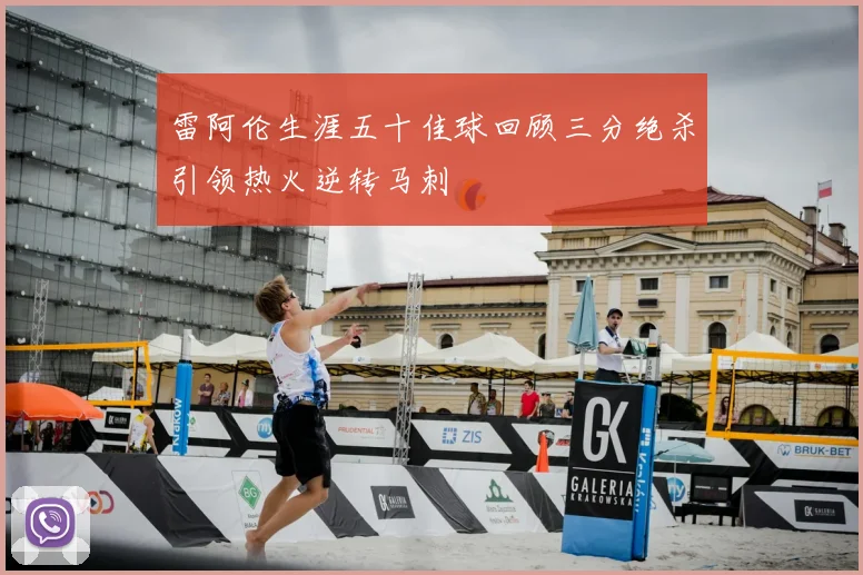 雷阿伦生涯五十佳球回顾三分绝杀引领热火逆转马刺