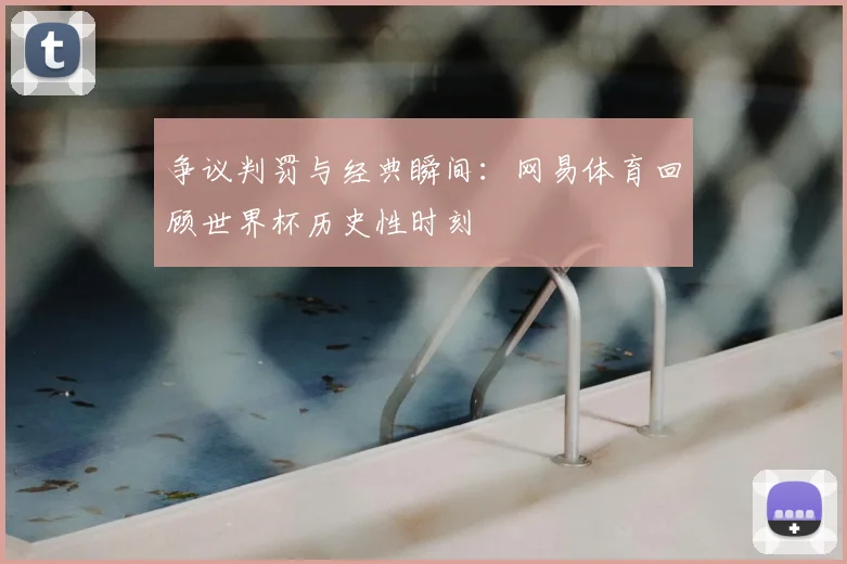 争议判罚与经典瞬间：网易体育回顾世界杯历史性时刻