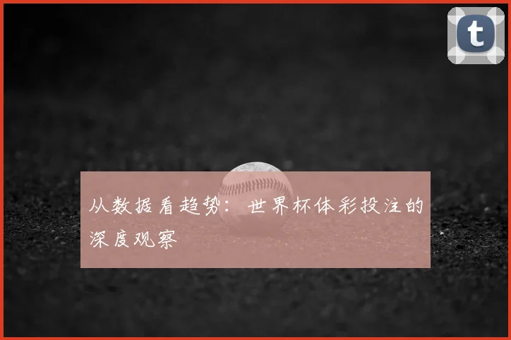 从数据看趋势：世界杯体彩投注的深度观察