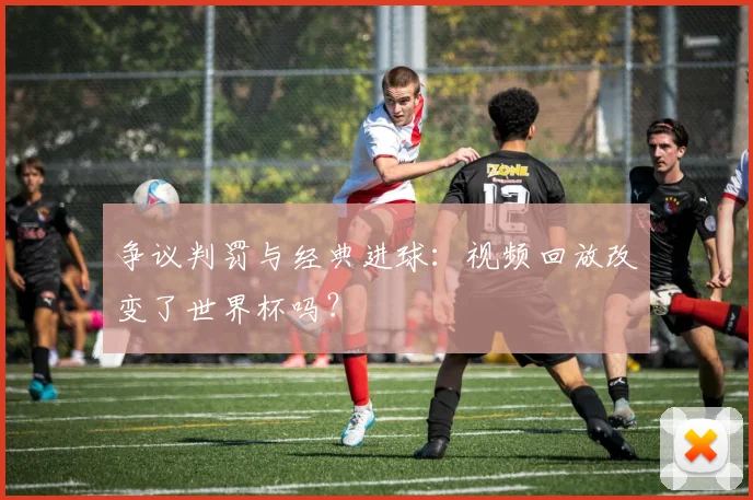 争议判罚与经典进球：视频回放改变了世界杯吗？