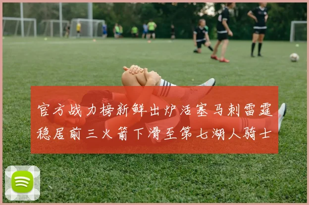 官方战力榜新鲜出炉活塞马刺雷霆稳居前三火箭下滑至第七湖人骑士表现不佳
