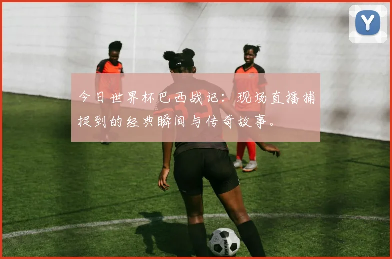 今日世界杯巴西战记：现场直播捕捉到的经典瞬间与传奇故事。