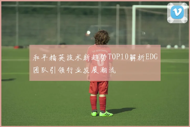 和平精英技术新趋势TOP10解析EDG团队引领行业发展潮流