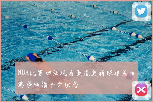 NBA比赛回放观看渠道更新球迷关注赛事转播平台动态