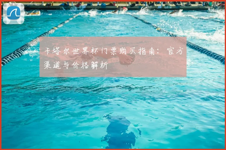 卡塔尔世界杯门票购买指南：官方渠道与价格解析