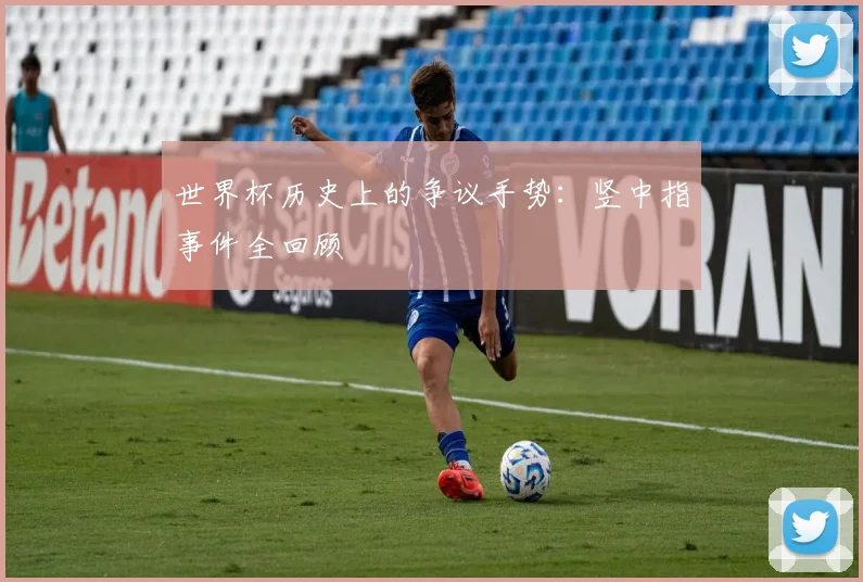 世界杯历史上的争议手势：竖中指事件全回顾