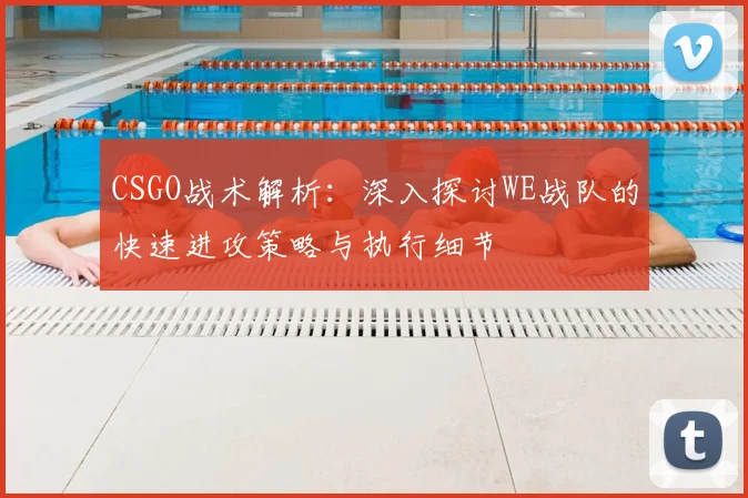 CSGO战术解析：深入探讨WE战队的快速进攻策略与执行细节