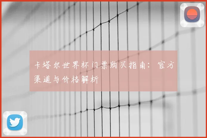 卡塔尔世界杯门票购买指南：官方渠道与价格解析