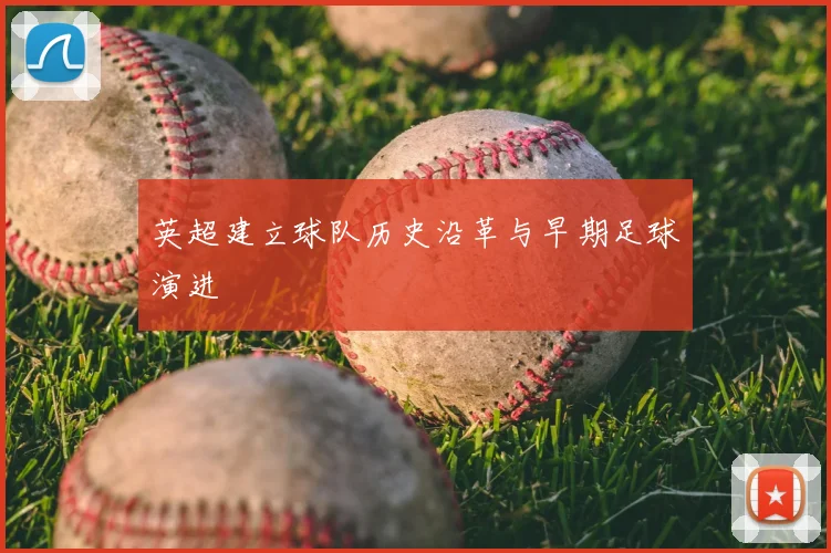 英超建立球队历史沿革与早期足球演进