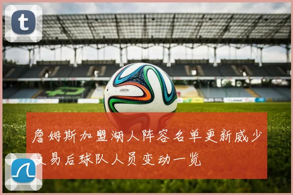 詹姆斯加盟湖人阵容名单更新威少交易后球队人员变动一览